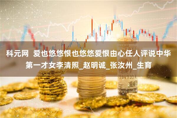 科元网  爱也悠悠恨也悠悠爱恨由心任人评说中华第一才女李清照_赵明诚_张汝州_生育