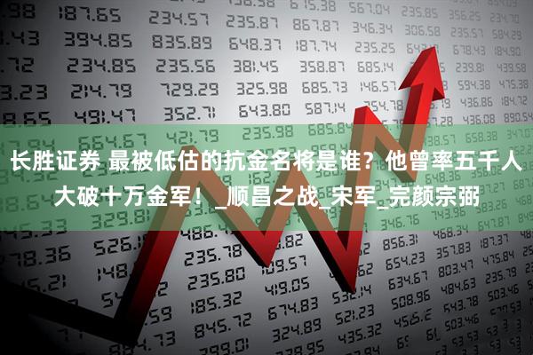 长胜证券 最被低估的抗金名将是谁？他曾率五千人大破十万金军！_顺昌之战_宋军_完颜宗弼