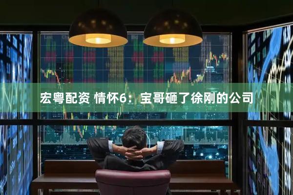 宏粤配资 情怀6：宝哥砸了徐刚的公司