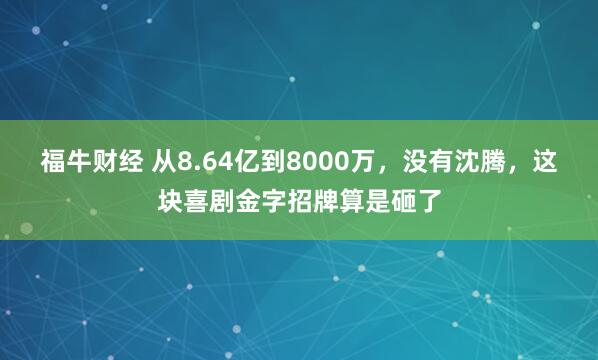 福牛财经 从8.64亿到8000万，没有沈腾，这块喜剧金字招牌算是砸了