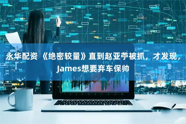 永华配资 《绝密较量》直到赵亚苧被抓，才发现，James想要弃车保帅