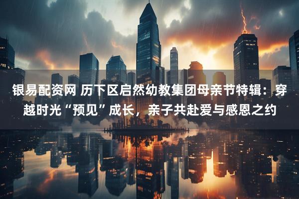 银易配资网 历下区启然幼教集团母亲节特辑：穿越时光“预见”成长，亲子共赴爱与感恩之约