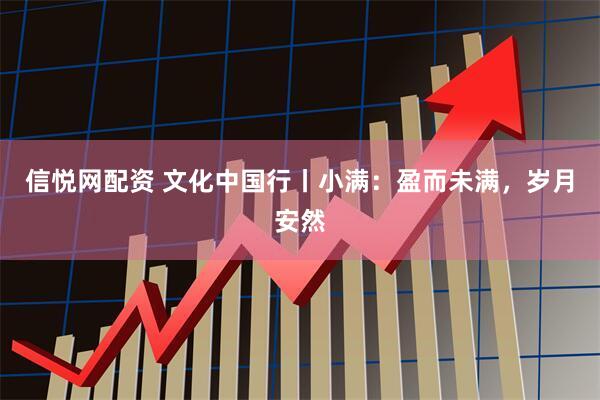 信悦网配资 文化中国行丨小满：盈而未满，岁月安然