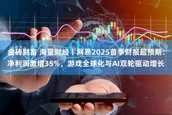 金砖财富 海量财经丨网易2025首季财报超预期：净利润激增35%，游戏全球化与AI双轮驱动增长