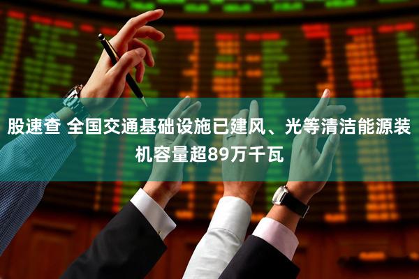 股速查 全国交通基础设施已建风、光等清洁能源装机容量超89万千瓦