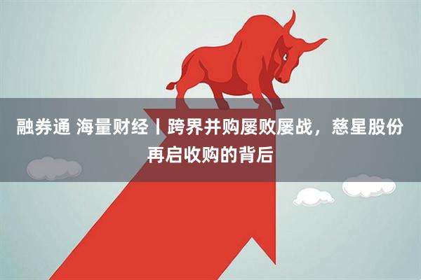 融券通 海量财经丨跨界并购屡败屡战，慈星股份再启收购的背后