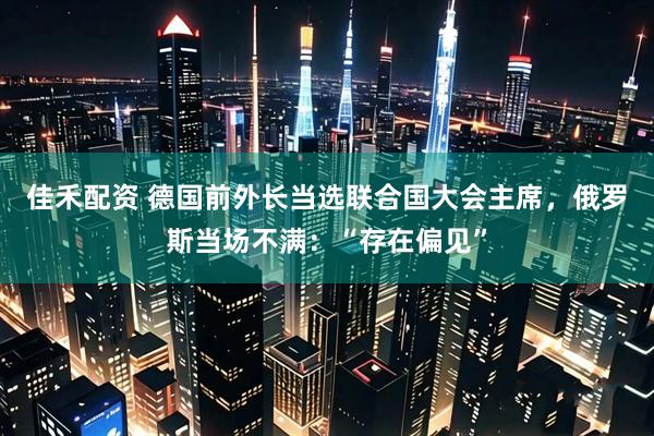 佳禾配资 德国前外长当选联合国大会主席，俄罗斯当场不满：“存在偏见”