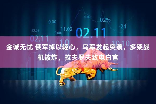 金诚无忧 俄军掉以轻心，乌军发起突袭，多架战机被炸，拉夫罗夫致电白宫