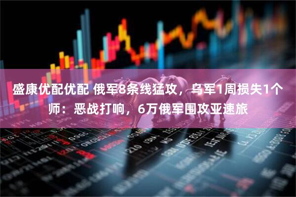 盛康优配优配 俄军8条线猛攻，乌军1周损失1个师：恶战打响，6万俄军围攻亚速旅