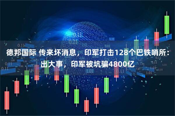 德邦国际 传来坏消息，印军打击128个巴铁哨所：出大事，印军被坑骗4800亿