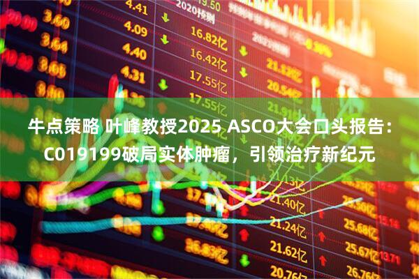 牛点策略 叶峰教授2025 ASCO大会口头报告：C019199破局实体肿瘤，引领治疗新纪元