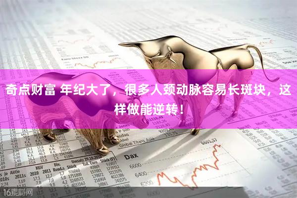 奇点财富 年纪大了，很多人颈动脉容易长斑块，这样做能逆转！