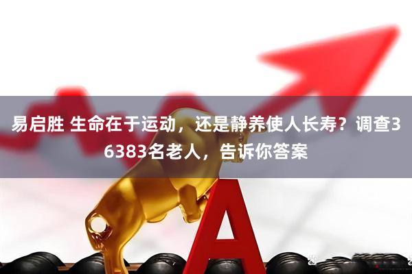 易启胜 生命在于运动，还是静养使人长寿？调查36383名老人，告诉你答案