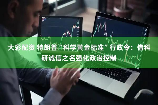 大彩配资 特朗普“科学黄金标准”行政令：借科研诚信之名强化政治控制