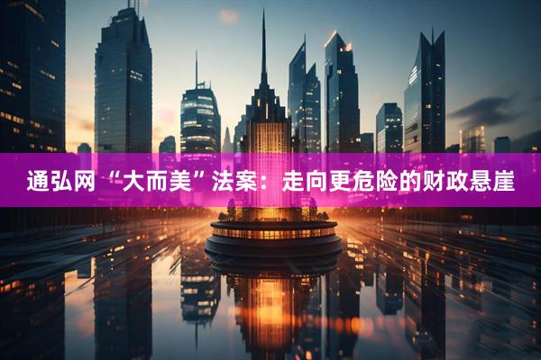 通弘网 “大而美”法案：走向更危险的财政悬崖