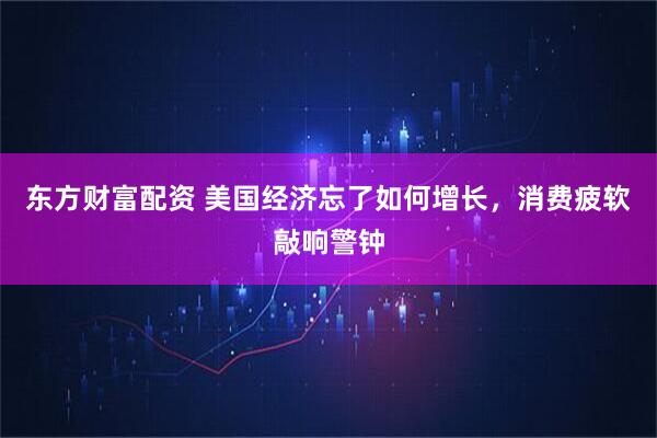 东方财富配资 美国经济忘了如何增长，消费疲软敲响警钟