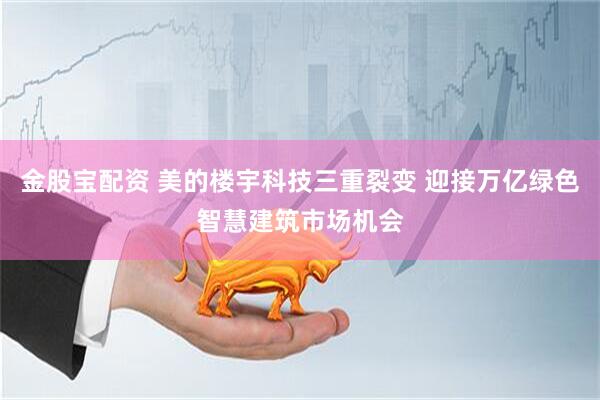 金股宝配资 美的楼宇科技三重裂变 迎接万亿绿色智慧建筑市场机会