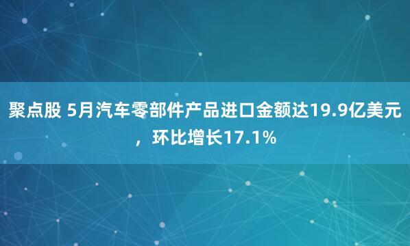 聚点股 5月汽车零部件产品进口金额达19.9亿美元，环比增长17.1%