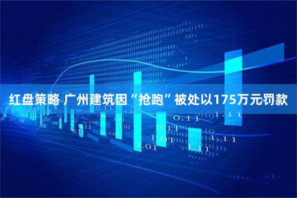 红盘策略 广州建筑因“抢跑”被处以175万元罚款