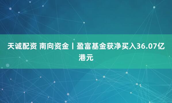 天诚配资 南向资金丨盈富基金获净买入36.07亿港元