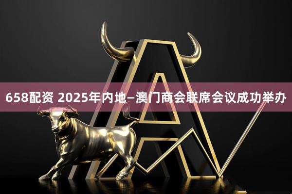 658配资 2025年内地—澳门商会联席会议成功举办