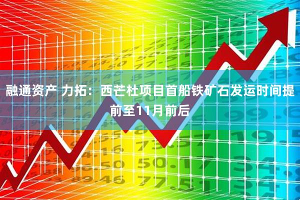 融通资产 力拓：西芒杜项目首船铁矿石发运时间提前至11月前后