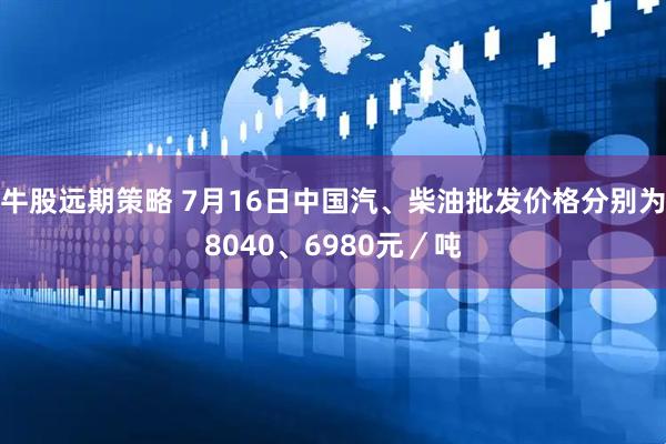 牛股远期策略 7月16日中国汽、柴油批发价格分别为8040、6980元／吨