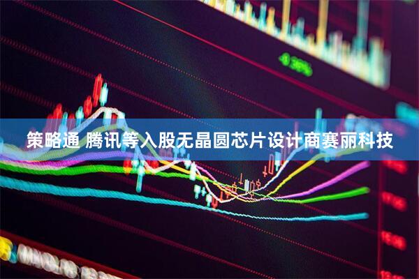策略通 腾讯等入股无晶圆芯片设计商赛丽科技