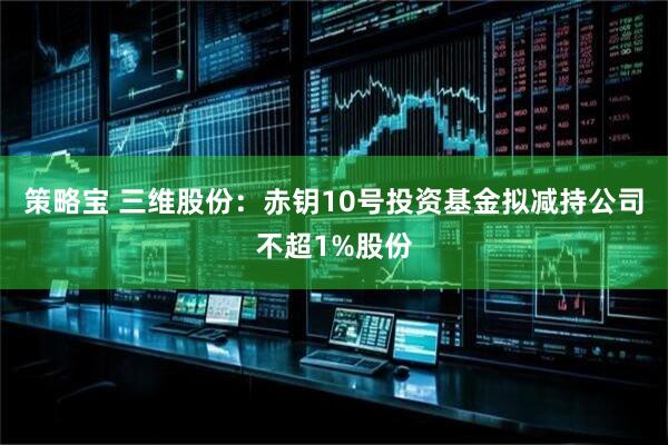 策略宝 三维股份：赤钥10号投资基金拟减持公司不超1%股份