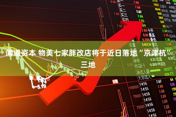 闻道资本 物美七家胖改店将于近日落地“京津杭”三地