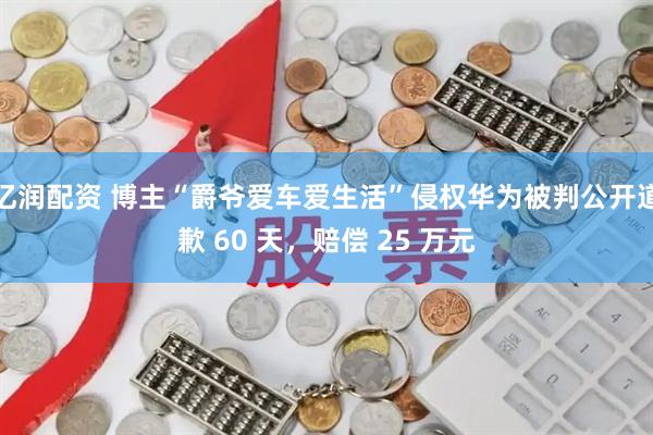 亿润配资 博主“爵爷爱车爱生活”侵权华为被判公开道歉 60 天，赔偿 25 万元