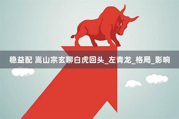 稳益配 嵩山宗玄聊白虎回头_左青龙_格局_影响