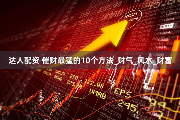 达人配资 催财最猛的10个方法_财气_风水_财富