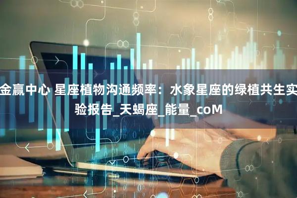 金赢中心 星座植物沟通频率：水象星座的绿植共生实验报告_天蝎座_能量_coM