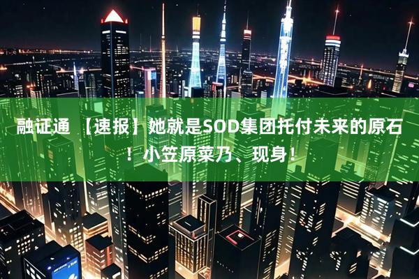 融证通 【速报】她就是SOD集团托付未来的原石！小笠原菜乃、现身！