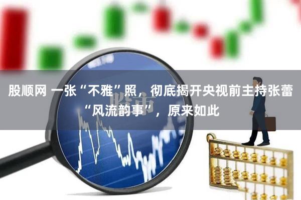 股顺网 一张“不雅”照，彻底揭开央视前主持张蕾“风流韵事”，原来如此