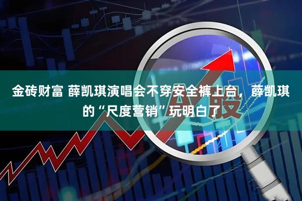 金砖财富 薛凯琪演唱会不穿安全裤上台，薛凯琪的“尺度营销”玩明白了