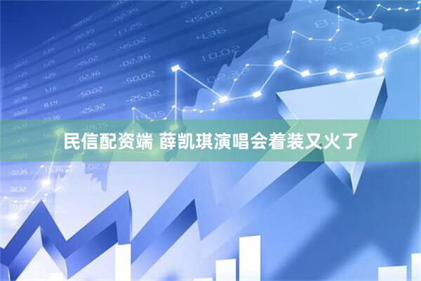 民信配资端 薛凯琪演唱会着装又火了