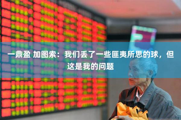 一鼎盈 加图索：我们丢了一些匪夷所思的球，但这是我的问题