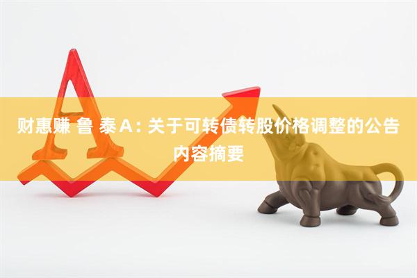 财惠赚 鲁 泰Ａ: 关于可转债转股价格调整的公告内容摘要