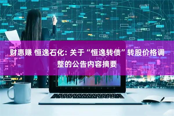 财惠赚 恒逸石化: 关于“恒逸转债”转股价格调整的公告内容摘要