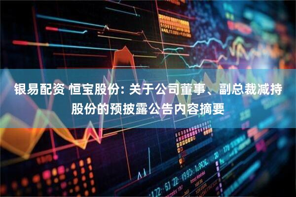 银易配资 恒宝股份: 关于公司董事、副总裁减持股份的预披露公告内容摘要