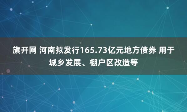 旗开网 河南拟发行165.73亿元地方债券 用于城乡发展、棚户区改造等