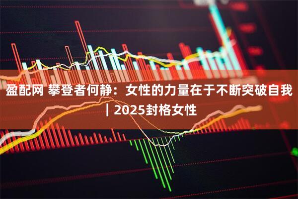 盈配网 攀登者何静:女性的力量在于不断突破自我|2025封格女性