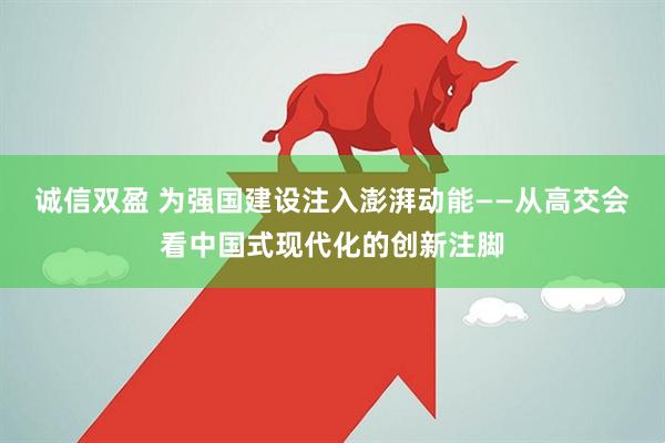 诚信双盈 为强国建设注入澎湃动能——从高交会看中国式现代化的创新注脚
