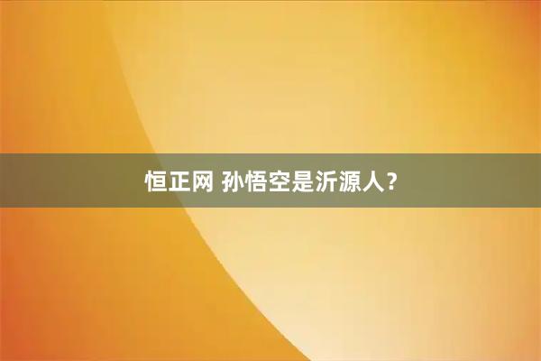 恒正网 孙悟空是沂源人？