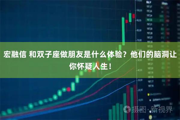 宏融信 和双子座做朋友是什么体验？他们的脑洞让你怀疑人生！