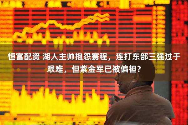 恒富配资 湖人主帅抱怨赛程，连打东部三强过于艰难，但紫金军已被偏袒？