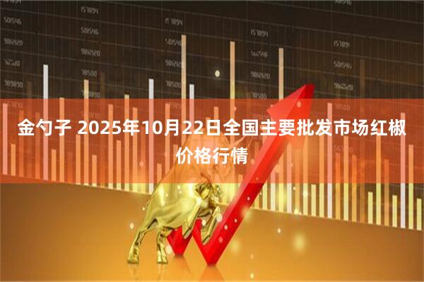 金勺子 2025年10月22日全国主要批发市场红椒价格行情