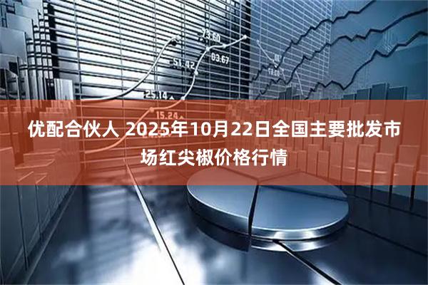 优配合伙人 2025年10月22日全国主要批发市场红尖椒价格行情
